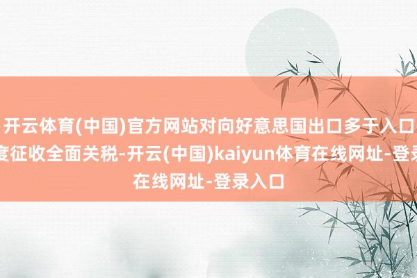 开云体育(中国)官方网站对向好意思国出口多于入口的国度征收全面关税-开云(中国)kaiyun体育在线网址-登录入口