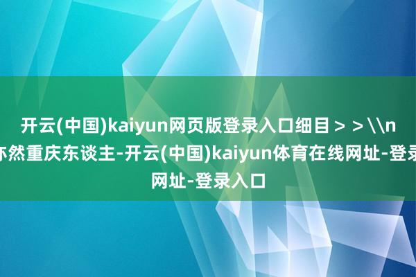 开云(中国)kaiyun网页版登录入口细目＞＞\n“我亦然重庆东谈主-开云(中国)kaiyun体育在线网址-登录入口