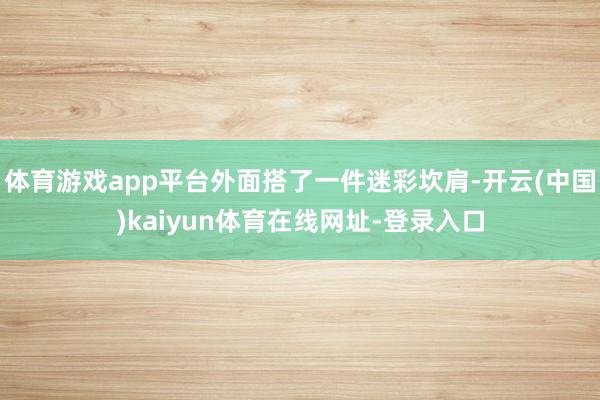 体育游戏app平台外面搭了一件迷彩坎肩-开云(中国)kaiyun体育在线网址-登录入口