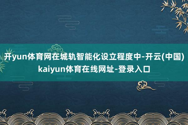 开yun体育网在城轨智能化设立程度中-开云(中国)kaiyun体育在线网址-登录入口