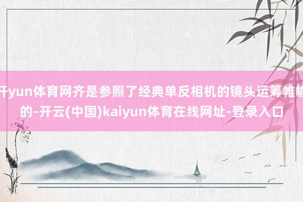 开yun体育网齐是参照了经典单反相机的镜头运筹帷幄的-开云(中国)kaiyun体育在线网址-登录入口