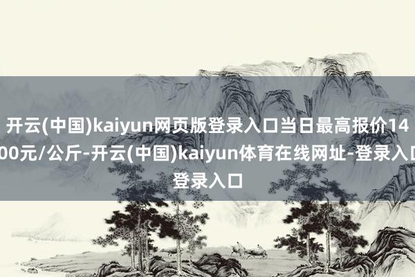 开云(中国)kaiyun网页版登录入口当日最高报价14.00元/公斤-开云(中国)kaiyun体育在线网址-登录入口