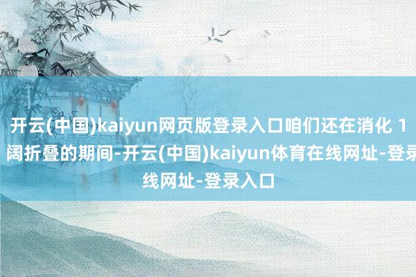 开云(中国)kaiyun网页版登录入口咱们还在消化 16:10 阔折叠的期间-开云(中国)kaiyun体育在线网址-登录入口