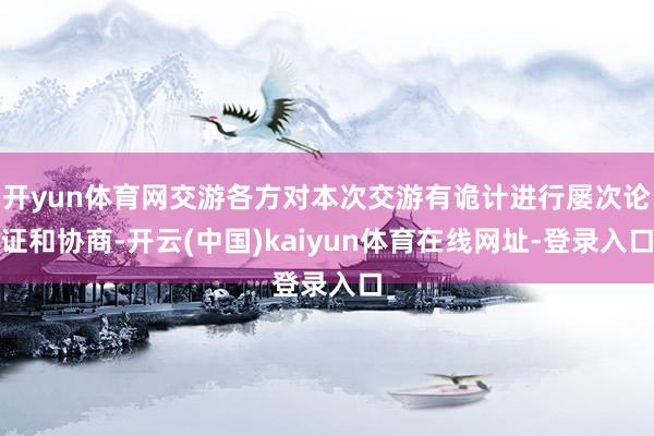 开yun体育网交游各方对本次交游有诡计进行屡次论证和协商-开云(中国)kaiyun体育在线网址-登录入口