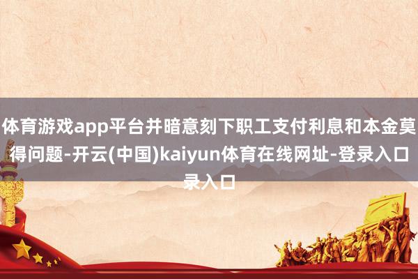 体育游戏app平台并暗意刻下职工支付利息和本金莫得问题-开云(中国)kaiyun体育在线网址-登录入口