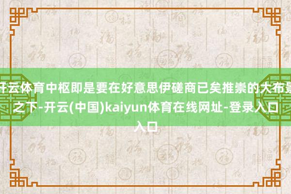开云体育中枢即是要在好意思伊磋商已矣推崇的大布景之下-开云(中国)kaiyun体育在线网址-登录入口