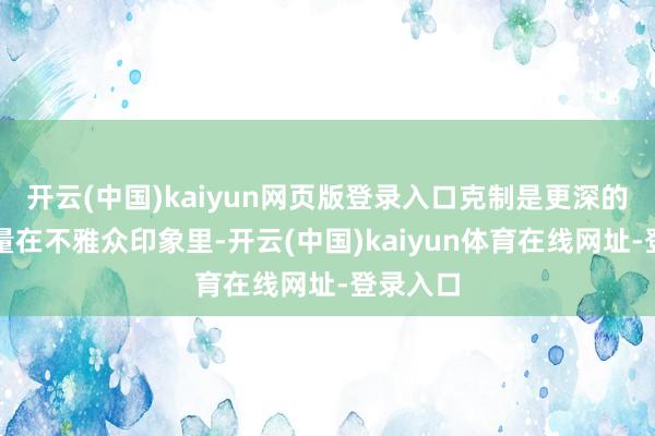 开云(中国)kaiyun网页版登录入口克制是更深的饰演力量在不雅众印象里-开云(中国)kaiyun体育在线网址-登录入口