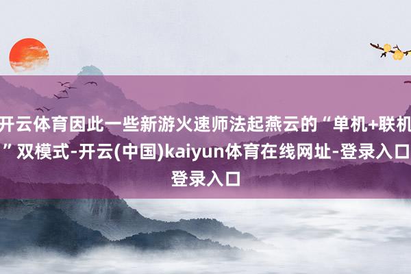 开云体育因此一些新游火速师法起燕云的“单机+联机”双模式-开云(中国)kaiyun体育在线网址-登录入口