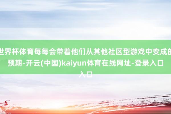 世界杯体育每每会带着他们从其他社区型游戏中变成的预期-开云(中国)kaiyun体育在线网址-登录入口