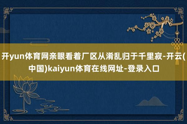 开yun体育网亲眼看着厂区从淆乱归于千里寂-开云(中国)kaiyun体育在线网址-登录入口