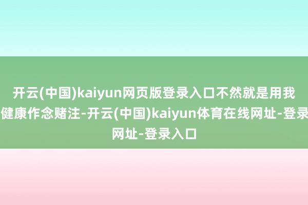 开云(中国)kaiyun网页版登录入口不然就是用我方的健康作念赌注-开云(中国)kaiyun体育在线网址-登录入口