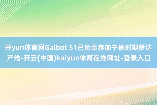 开yun体育网Galbot S1已负责参加宁德时期贤达产线-开云(中国)kaiyun体育在线网址-登录入口