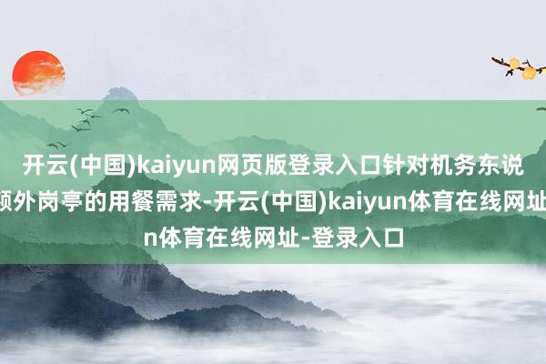 开云(中国)kaiyun网页版登录入口针对机务东说念主员等额外岗亭的用餐需求-开云(中国)kaiyun体育在线网址-登录入口