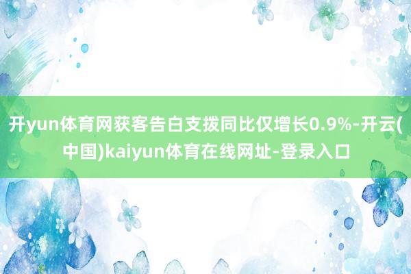 开yun体育网获客告白支拨同比仅增长0.9%-开云(中国)kaiyun体育在线网址-登录入口