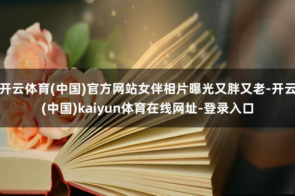 开云体育(中国)官方网站女伴相片曝光又胖又老-开云(中国)kaiyun体育在线网址-登录入口