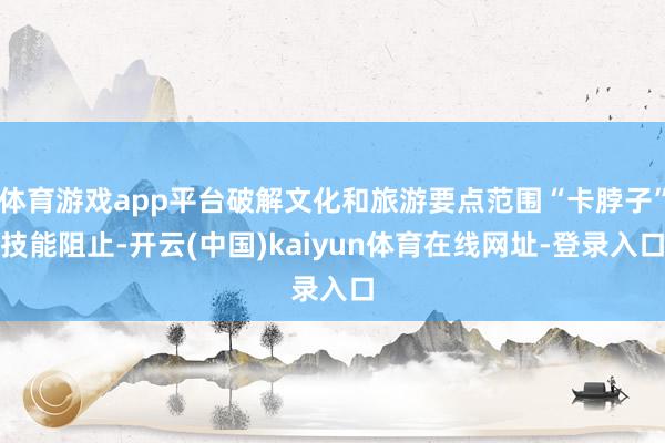 体育游戏app平台破解文化和旅游要点范围“卡脖子”技能阻止-开云(中国)kaiyun体育在线网址-登录入口