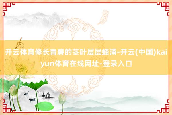开云体育修长青碧的茎叶层层蜂涌-开云(中国)kaiyun体育在线网址-登录入口