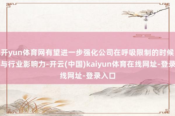 开yun体育网有望进一步强化公司在呼吸限制的时候积蓄与行业影响力-开云(中国)kaiyun体育在线网址-登录入口