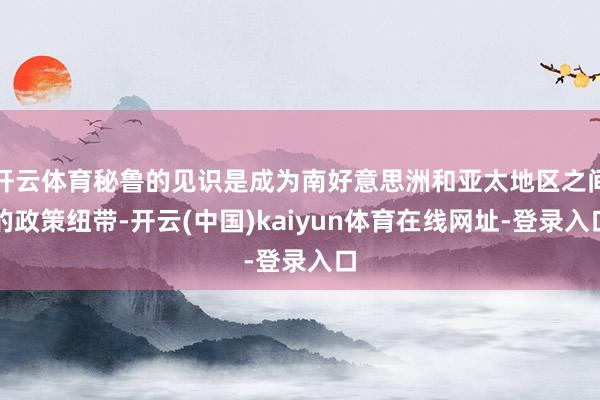 开云体育秘鲁的见识是成为南好意思洲和亚太地区之间的政策纽带-开云(中国)kaiyun体育在线网址-登录入口