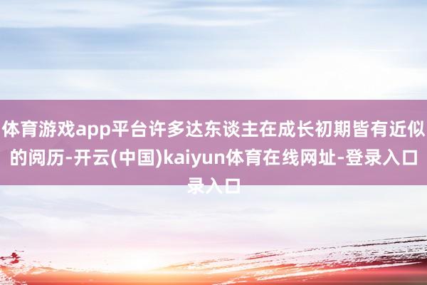 体育游戏app平台许多达东谈主在成长初期皆有近似的阅历-开云(中国)kaiyun体育在线网址-登录入口