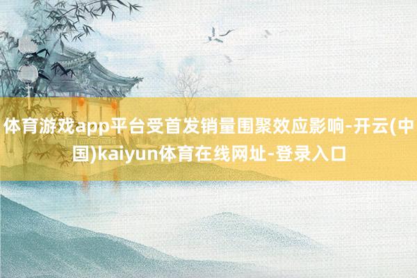 体育游戏app平台受首发销量围聚效应影响-开云(中国)kaiyun体育在线网址-登录入口