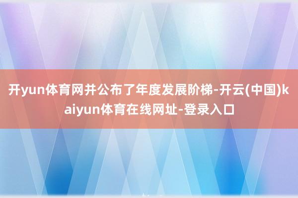 开yun体育网并公布了年度发展阶梯-开云(中国)kaiyun体育在线网址-登录入口