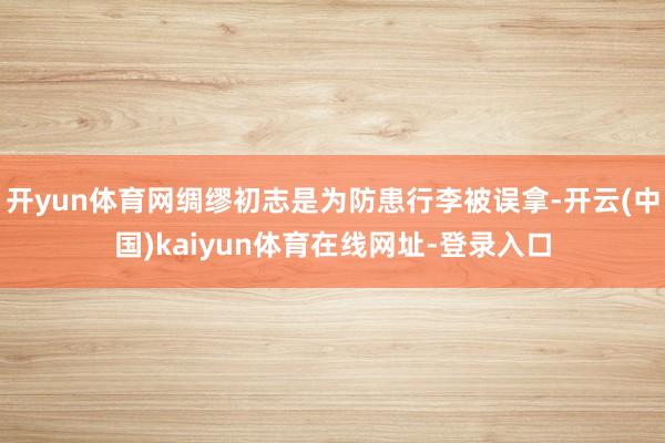 开yun体育网绸缪初志是为防患行李被误拿-开云(中国)kaiyun体育在线网址-登录入口