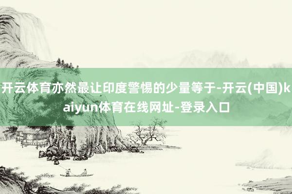 开云体育亦然最让印度警惕的少量等于-开云(中国)kaiyun体育在线网址-登录入口