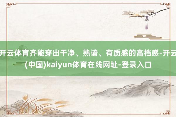 开云体育齐能穿出干净、熟谙、有质感的高档感-开云(中国)kaiyun体育在线网址-登录入口