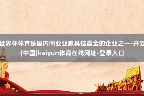 世界杯体育是国内同业业家具链最全的企业之一-开云(中国)kaiyun体育在线网址-登录入口