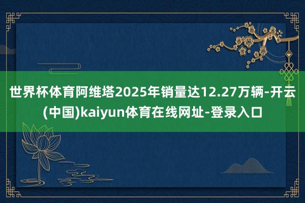 世界杯体育阿维塔2025年销量达12.27万辆-开云(中国)kaiyun体育在线网址-登录入口