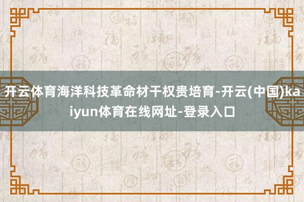 开云体育海洋科技革命材干权贵培育-开云(中国)kaiyun体育在线网址-登录入口