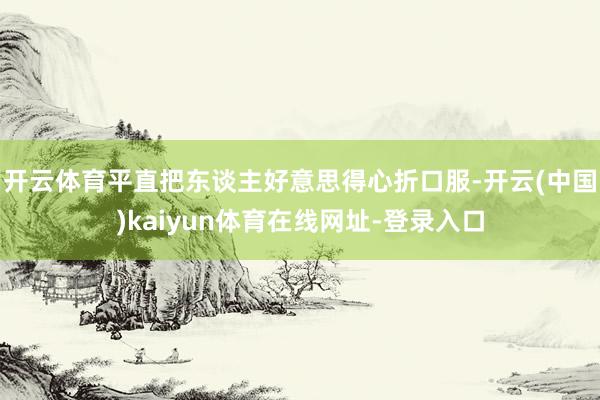 开云体育平直把东谈主好意思得心折口服-开云(中国)kaiyun体育在线网址-登录入口