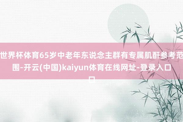 世界杯体育65岁中老年东说念主群有专属肌酐参考范围-开云(中国)kaiyun体育在线网址-登录入口