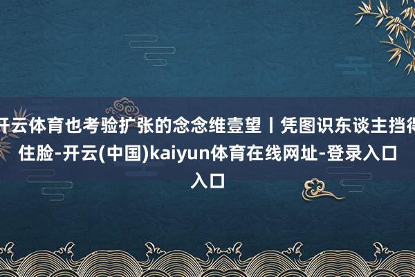 开云体育也考验扩张的念念维壹望丨凭图识东谈主挡得住脸-开云(中国)kaiyun体育在线网址-登录入口