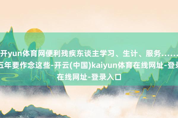 开yun体育网便利残疾东谈主学习、生计、服务……过去五年要作念这些-开云(中国)kaiyun体育在线网址-登录入口