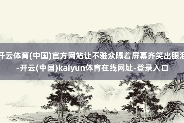 开云体育(中国)官方网站让不雅众隔着屏幕齐笑出眼泪-开云(中国)kaiyun体育在线网址-登录入口