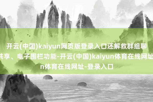 开云(中国)kaiyun网页版登录入口还解救群组聊天、定位共享、电子围栏功能-开云(中国)kaiyun体育在线网址-登录入口