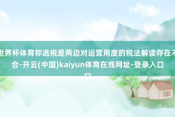 世界杯体育称逃税是两边对运营用度的税法解读存在不合-开云(中国)kaiyun体育在线网址-登录入口