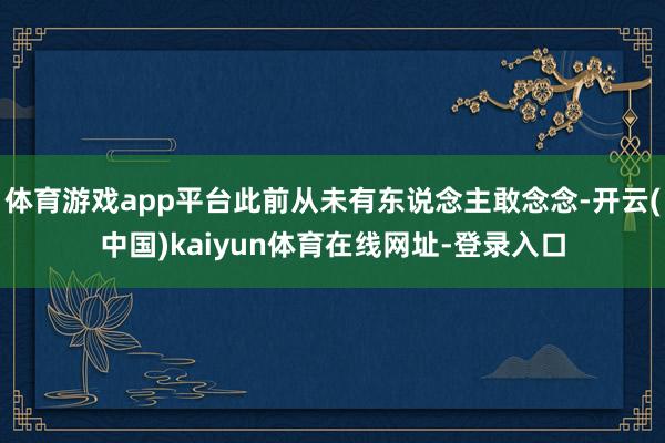 体育游戏app平台此前从未有东说念主敢念念-开云(中国)kaiyun体育在线网址-登录入口