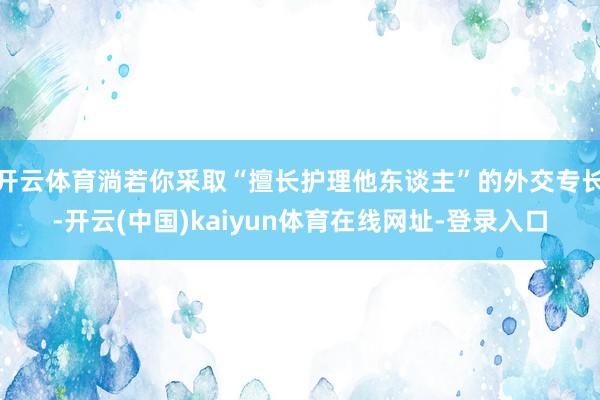 开云体育淌若你采取“擅长护理他东谈主”的外交专长-开云(中国)kaiyun体育在线网址-登录入口