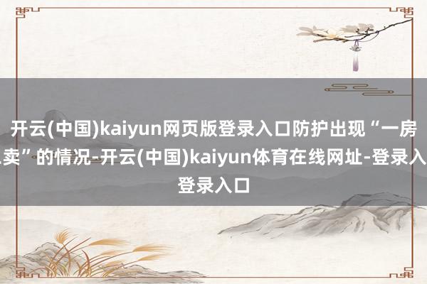 开云(中国)kaiyun网页版登录入口防护出现“一房二卖”的情况-开云(中国)kaiyun体育在线网址-登录入口