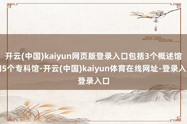 开云(中国)kaiyun网页版登录入口包括3个概述馆和5个专科馆-开云(中国)kaiyun体育在线网址-登录入口