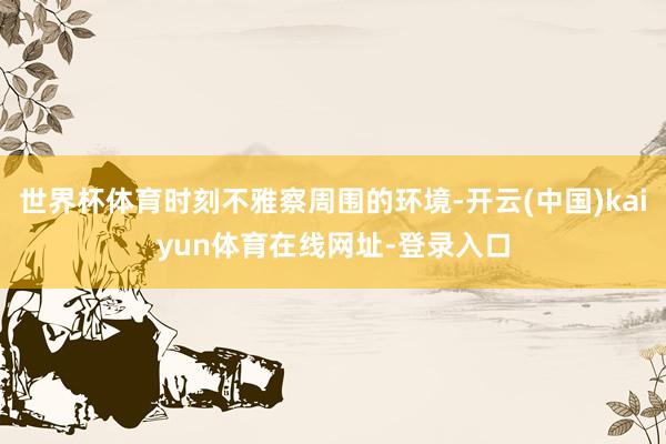 世界杯体育时刻不雅察周围的环境-开云(中国)kaiyun体育在线网址-登录入口