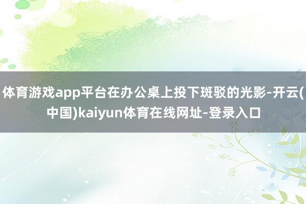 体育游戏app平台在办公桌上投下斑驳的光影-开云(中国)kaiyun体育在线网址-登录入口