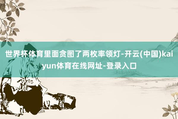 世界杯体育里面贪图了两枚率领灯-开云(中国)kaiyun体育在线网址-登录入口