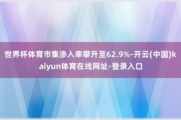世界杯体育市集渗入率攀升至62.9%-开云(中国)kaiyun体育在线网址-登录入口