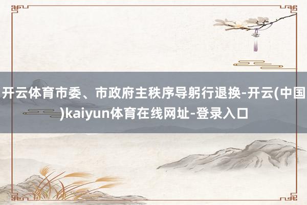 开云体育市委、市政府主秩序导躬行退换-开云(中国)kaiyun体育在线网址-登录入口