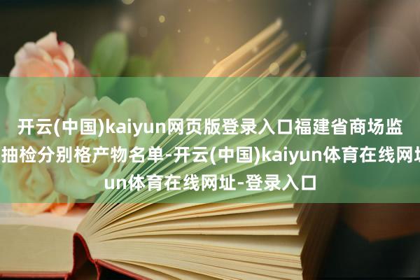 开云(中国)kaiyun网页版登录入口福建省商场监管部门通报抽检分别格产物名单-开云(中国)kaiyun体育在线网址-登录入口