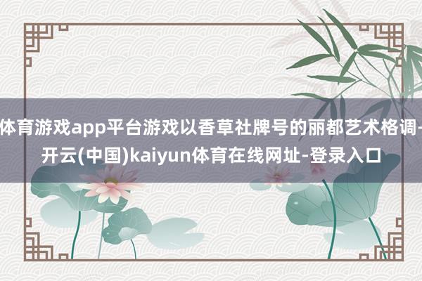 体育游戏app平台游戏以香草社牌号的丽都艺术格调-开云(中国)kaiyun体育在线网址-登录入口